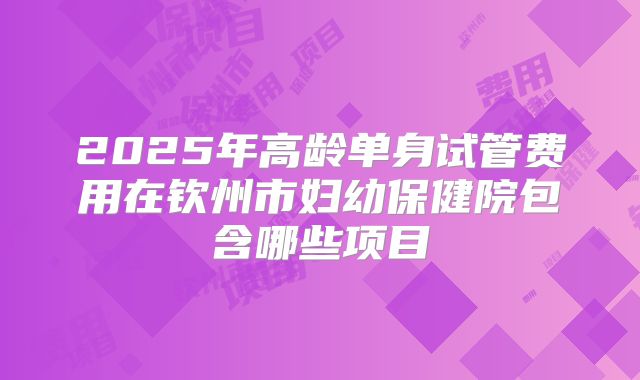 2025年高龄单身试管费用在钦州市妇幼保健院包含哪些项目