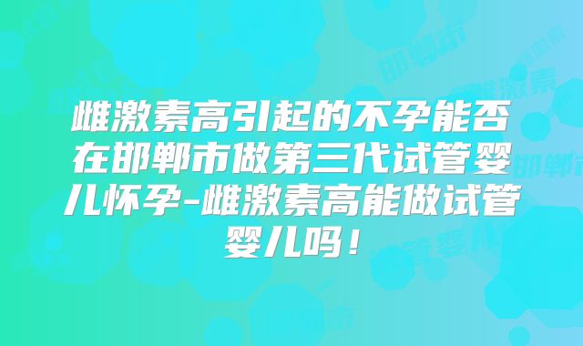 雌激素高引起的不孕能否在邯郸市做第三代试管婴儿怀孕-雌激素高能做试管婴儿吗！