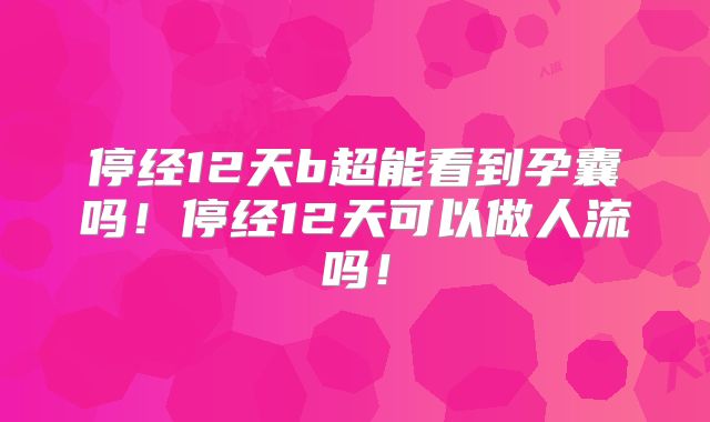 停经12天b超能看到孕囊吗!停经12天可以做人流吗!