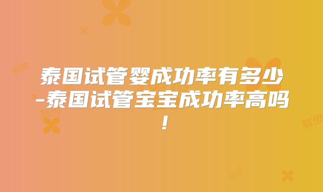 泰国试管婴成功率有多少-泰国试管宝宝成功率高吗!