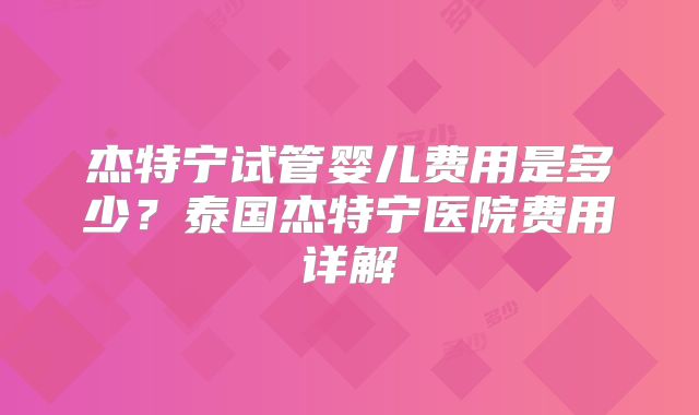 杰特宁试管婴儿费用是多少？泰国杰特宁医院费用详解