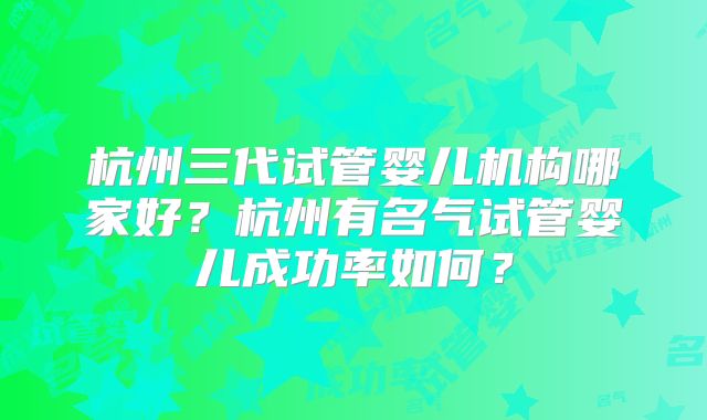 杭州三代试管婴儿机构哪家好？杭州有名气试管婴儿成功率如何？