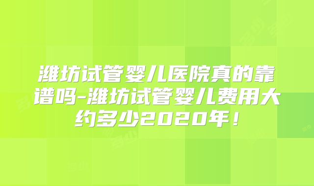 潍坊试管婴儿医院真的靠谱吗-潍坊试管婴儿费用大约多少2020年！
