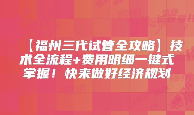 【福州三代试管全攻略】技术全流程+费用明细一键式掌握！快来做好经济规划