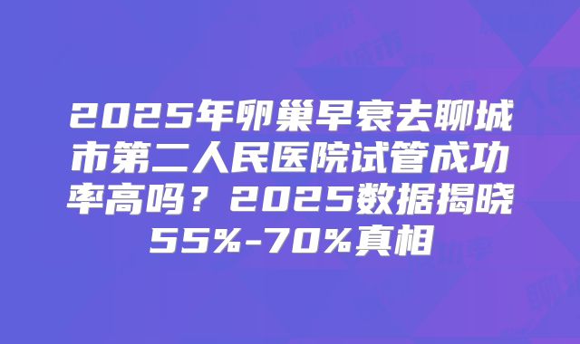 2025年卵巢早衰去聊城市第二人民医院试管成功率高吗？2025数据揭晓55%-70%真相