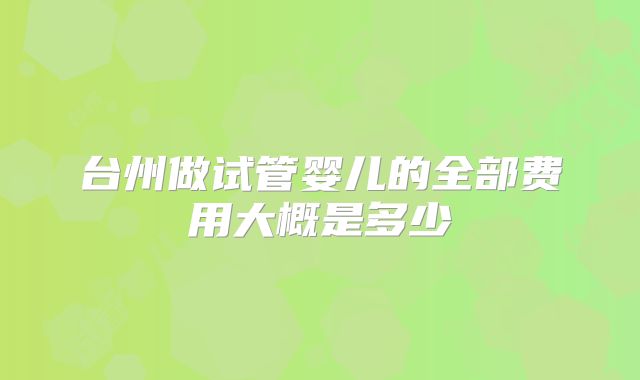 台州做试管婴儿的全部费用大概是多少
