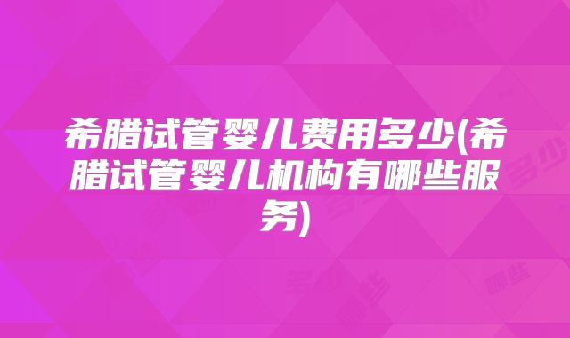 希腊试管婴儿费用多少(希腊试管婴儿机构有哪些服务)