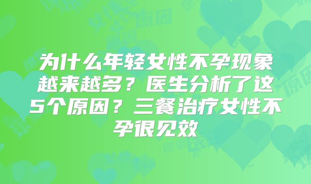 为什么年轻女性不孕现象越来越多？医生分析了这5个原因？三餐治疗女性不孕很见效