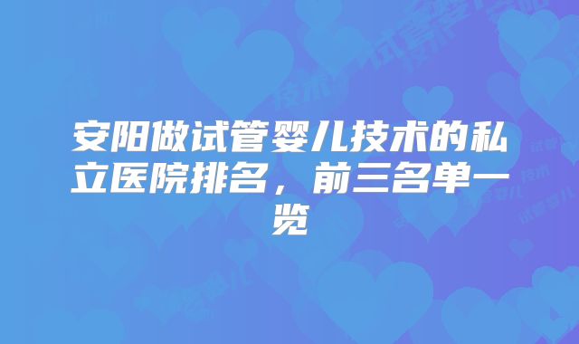 安阳做试管婴儿技术的私立医院排名，前三名单一览