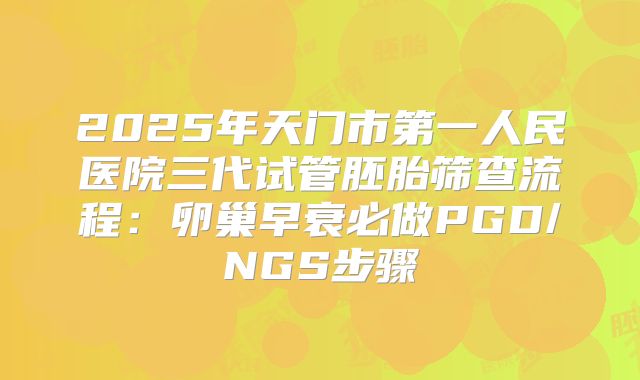 2025年天门市第一人民医院三代试管胚胎筛查流程：卵巢早衰必做PGD/NGS步骤