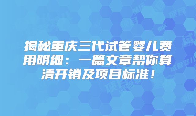 揭秘重庆三代试管婴儿费用明细：一篇文章帮你算清开销及项目标准！