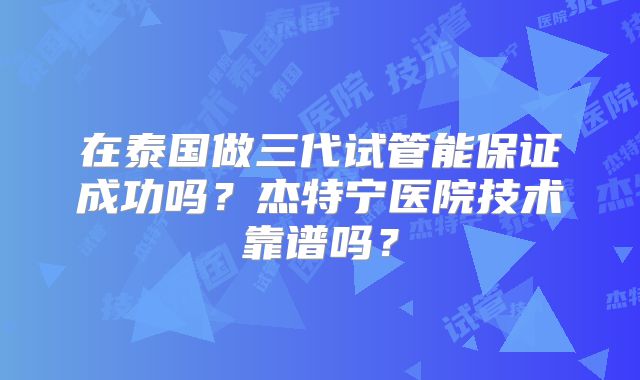 在泰国做三代试管能保证成功吗？杰特宁医院技术靠谱吗？