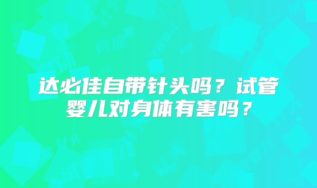 达必佳自带针头吗？试管婴儿对身体有害吗？