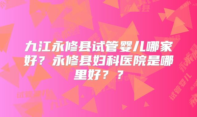 九江永修县试管婴儿哪家好？永修县妇科医院是哪里好？？