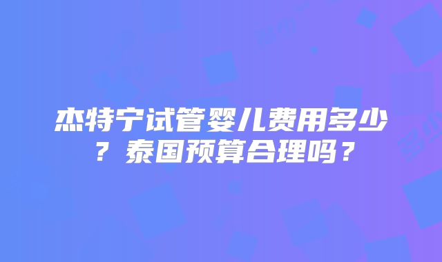 杰特宁试管婴儿费用多少？泰国预算合理吗？