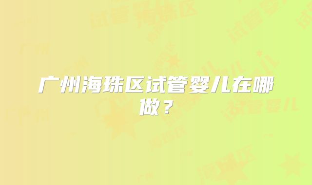 广州海珠区试管婴儿在哪做？