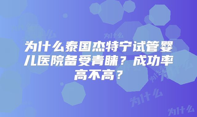 为什么泰国杰特宁试管婴儿医院备受青睐？成功率高不高？