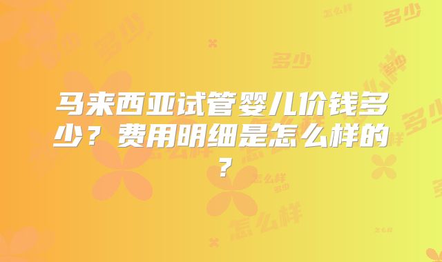 马来西亚试管婴儿价钱多少？费用明细是怎么样的？