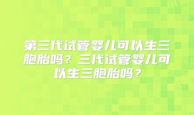 第三代试管婴儿可以生三胞胎吗？三代试管婴儿可以生三胞胎吗？