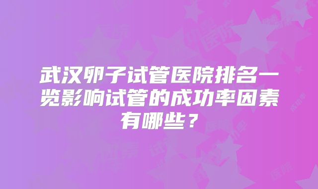 武汉卵子试管医院排名一览影响试管的成功率因素有哪些?