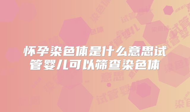 怀孕染色体是什么意思试管婴儿可以筛查染色体