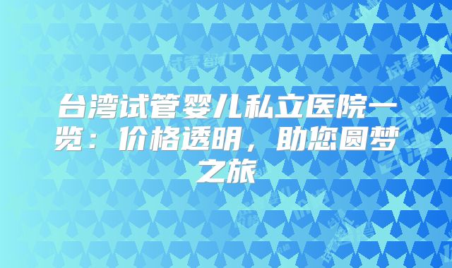台湾试管婴儿私立医院一览：价格透明，助您圆梦之旅