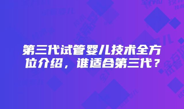 第三代试管婴儿技术全方位介绍,谁适合第三代?