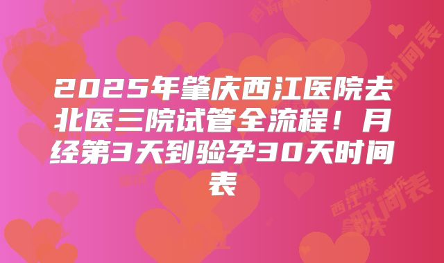 2025年肇庆西江医院去北医三院试管全流程！月经第3天到验孕30天时间表