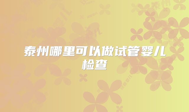 泰州哪里可以做试管婴儿检查