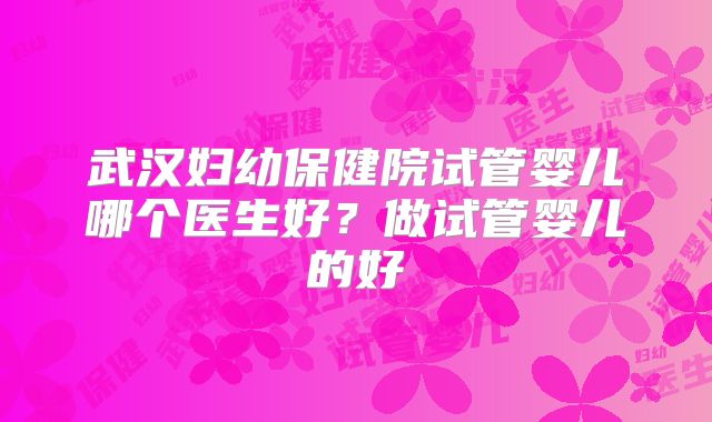 武汉妇幼保健院试管婴儿哪个医生好？做试管婴儿的好