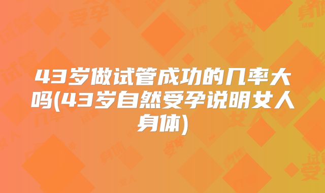 43岁做试管成功的几率大吗(43岁自然受孕说明女人身体)