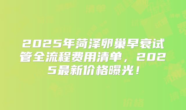 2025年菏泽卵巢早衰试管全流程费用清单，2025最新价格曝光！