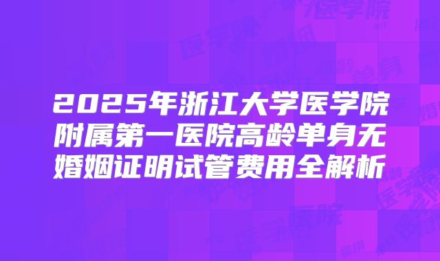 2025年浙江大学医学院附属第一医院高龄单身无婚姻证明试管费用全解析