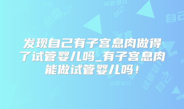 发现自己有子宫息肉做得了试管婴儿吗_有子宫息肉能做试管婴儿吗！