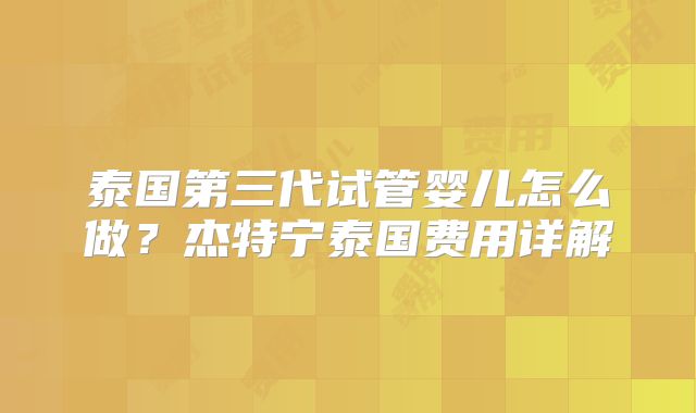 泰国第三代试管婴儿怎么做？杰特宁泰国费用详解