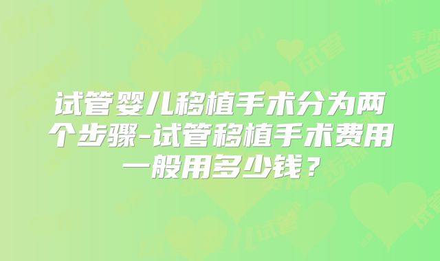 试管婴儿移植手术分为两个步骤-试管移植手术费用一般用多少钱？