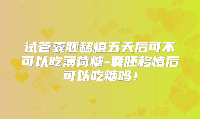 试管囊胚移植五天后可不可以吃薄荷糖-囊胚移植后可以吃糖吗！