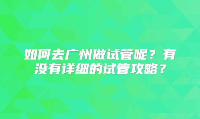 如何去广州做试管呢？有没有详细的试管攻略？