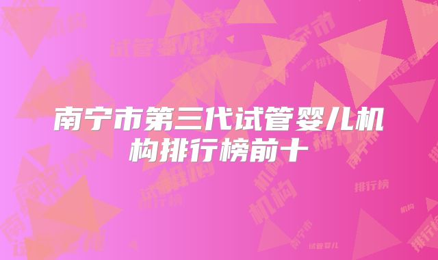 南宁市第三代试管婴儿机构排行榜前十