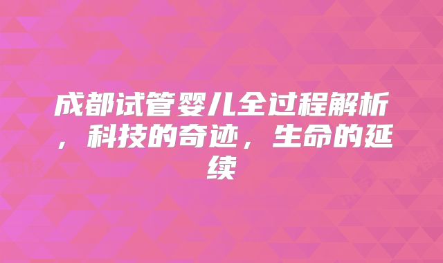 成都试管婴儿全过程解析，科技的奇迹，生命的延续
