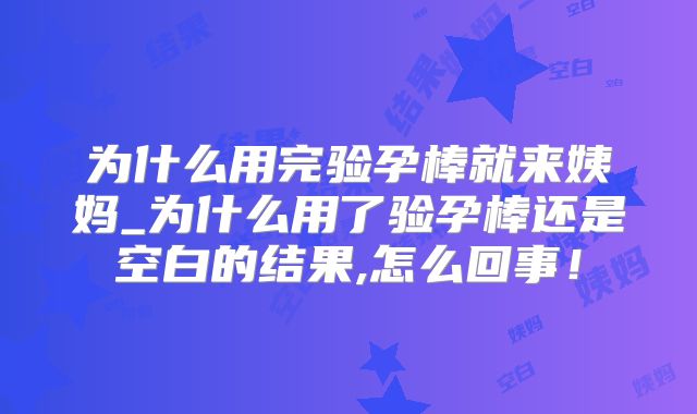 为什么用完验孕棒就来姨妈_为什么用了验孕棒还是空白的结果,怎么回事!