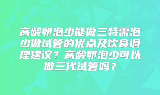 高龄卵泡少能做三特需泡少做试管的优点及饮食调理建议？高龄卵泡少可以做三代试管吗？