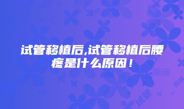 试管移植后,试管移植后腰疼是什么原因!