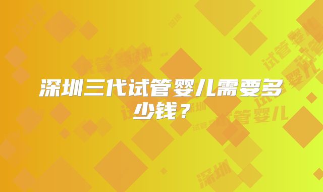 深圳三代试管婴儿需要多少钱?