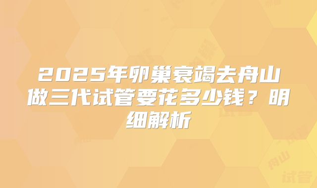 2025年卵巢衰竭去舟山做三代试管要花多少钱？明细解析