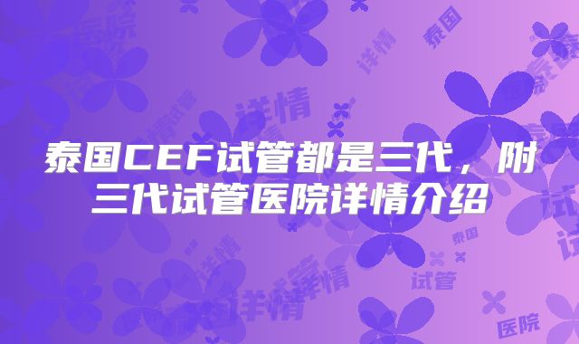 泰国CEF试管都是三代，附三代试管医院详情介绍