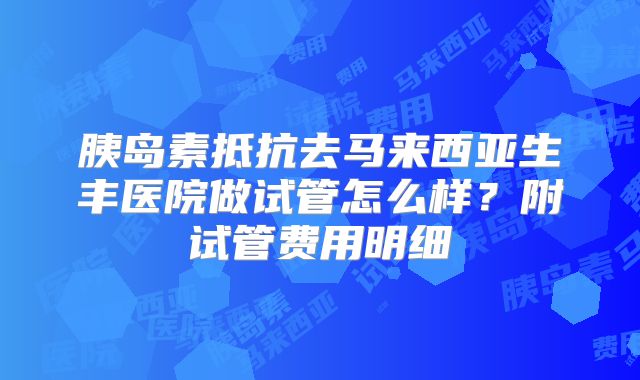 胰岛素抵抗去马来西亚生丰医院做试管怎么样？附试管费用明细