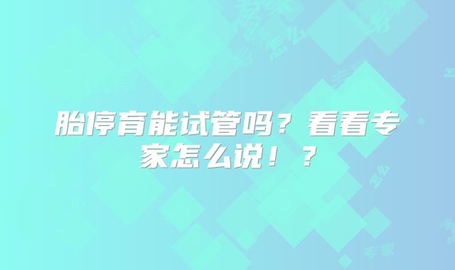 胎停育能试管吗？看看专家怎么说！？