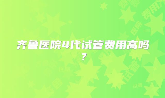 齐鲁医院4代试管费用高吗？