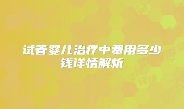 试管婴儿治疗中费用多少钱详情解析